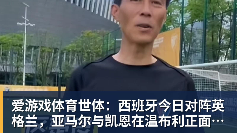 爱游戏体育世体：西班牙今日对阵英格兰，亚马尔与凯恩在温布利正面交锋